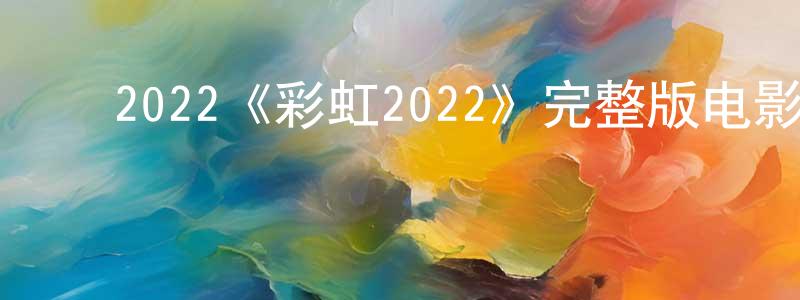 邓一辉的动漫综艺大全,2022《彩虹2022》完整版电影/在线观看/百度云-美剧天堂